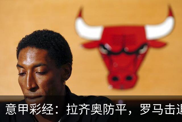 意甲彩经：拉齐奥防平，罗马击退国米